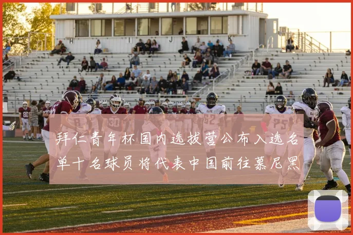 拜仁青年杯国内选拔营公布入选名单十名球员将代表中国前往慕尼黑