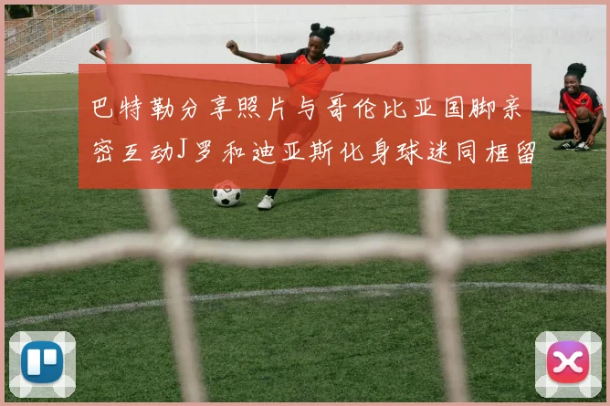 巴特勒分享照片与哥伦比亚国脚亲密互动J罗和迪亚斯化身球迷同框留念
