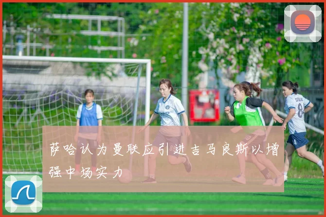 萨哈认为曼联应引进吉马良斯以增强中场实力