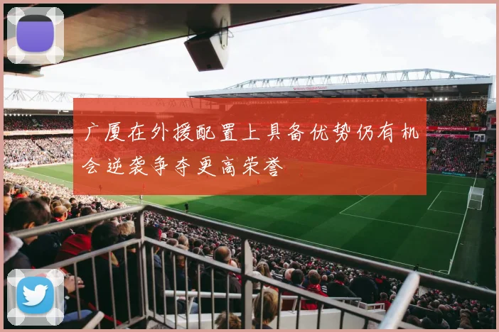 广厦在外援配置上具备优势仍有机会逆袭争夺更高荣誉