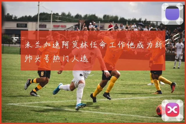 米兰加速阿莫林任命工作他成为新帅头号热门人选