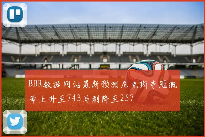 BBR数据网站最新预测尼克斯夺冠概率上升至743马刺降至257