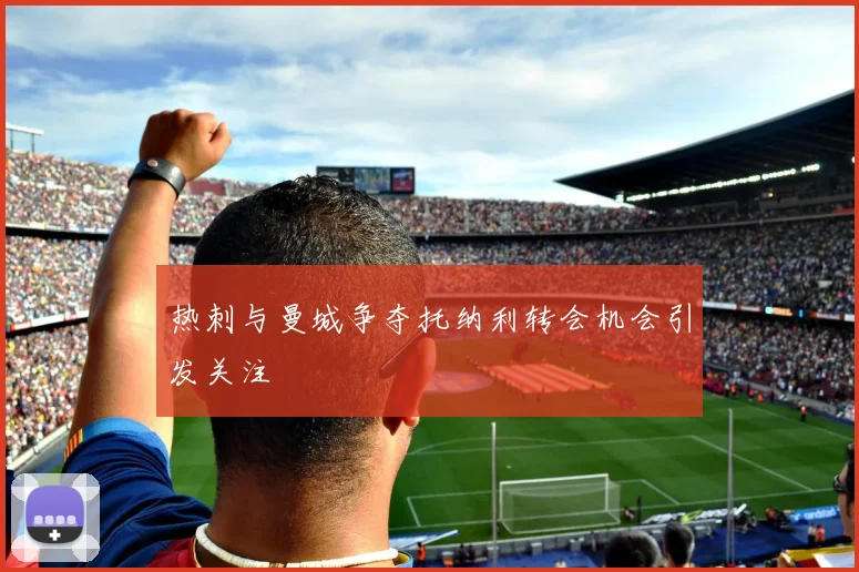 热刺与曼城争夺托纳利转会机会引发关注