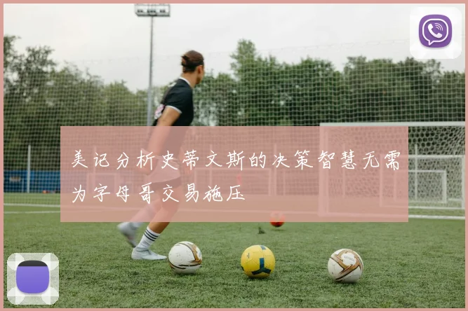美记分析史蒂文斯的决策智慧无需为字母哥交易施压