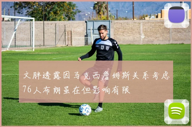 文胖透露因马克西詹姆斯关系考虑76人布朗虽在但影响有限