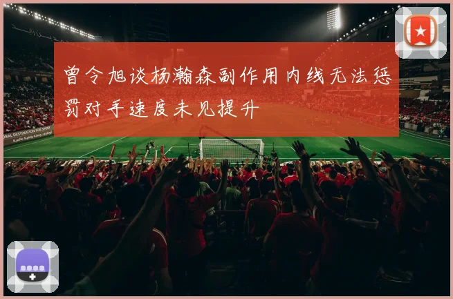 曾令旭谈杨瀚森副作用内线无法惩罚对手速度未见提升