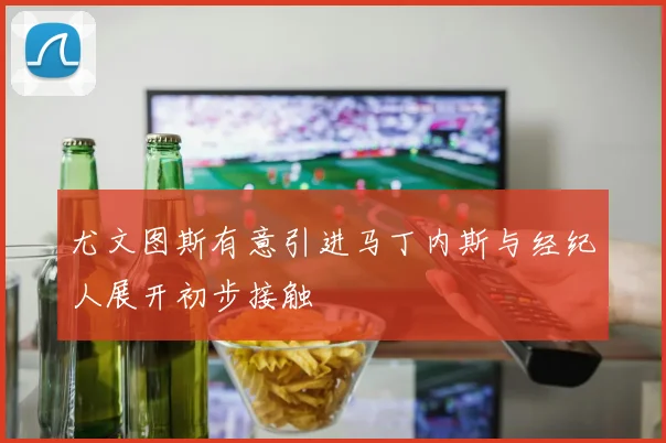 尤文图斯有意引进马丁内斯与经纪人展开初步接触