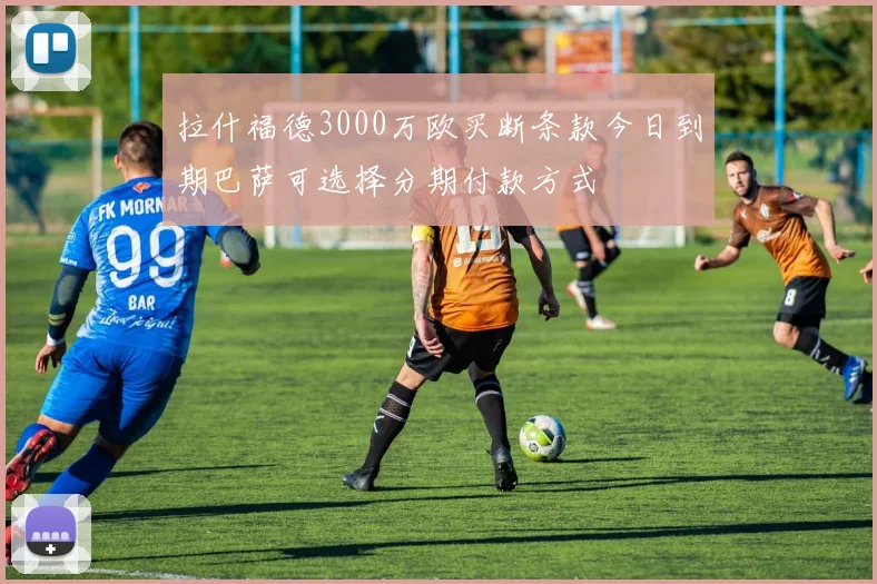拉什福德3000万欧买断条款今日到期巴萨可选择分期付款方式