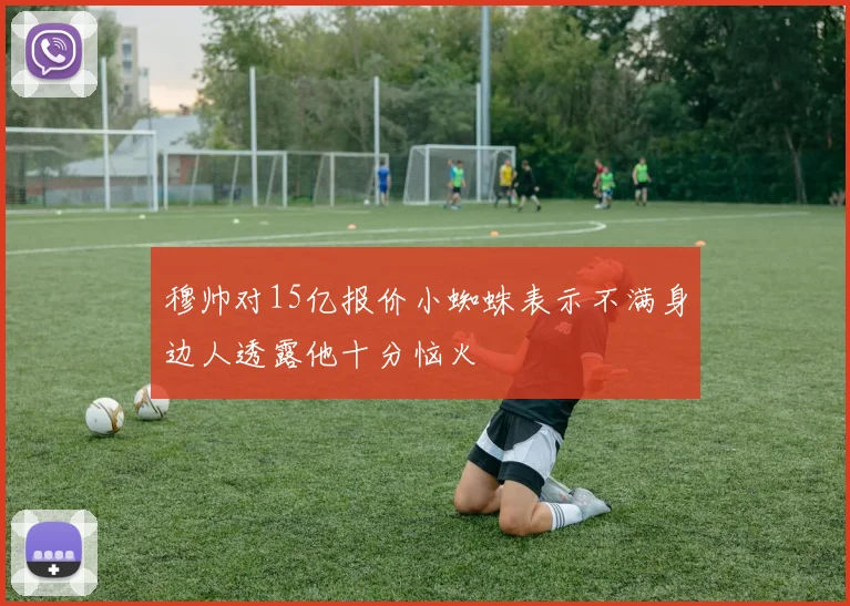 穆帅对15亿报价小蜘蛛表示不满身边人透露他十分恼火