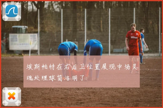 埃斯帕特在右后卫位置展现中场灵魂处理球简洁明了